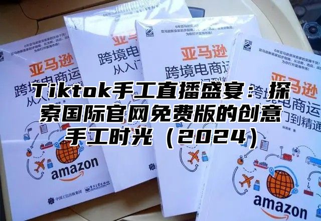 Tiktok手工直播盛宴：探索国际官网免费版的创意手工时光2025