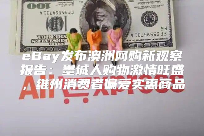 eBay发布澳洲网购新观察报告：墨城人购物激情旺盛，维州消费者偏爱实惠商品