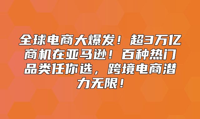 全球电商大爆发！超3万亿商机在亚马逊！百种热门品类任你选，跨境电商潜力无限！