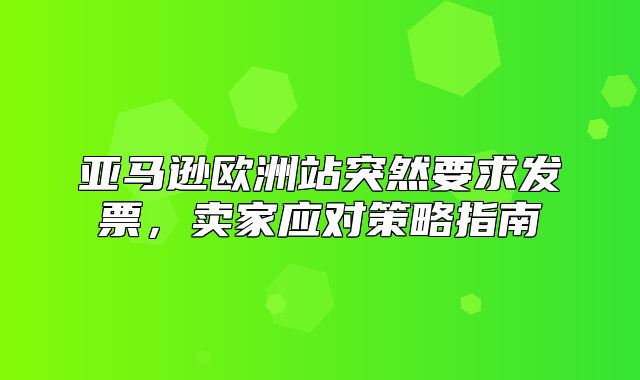 亚马逊欧洲站突然要求发票，卖家应对策略指南
