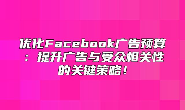 优化Facebook广告预算：提升广告与受众相关性的关键策略！
