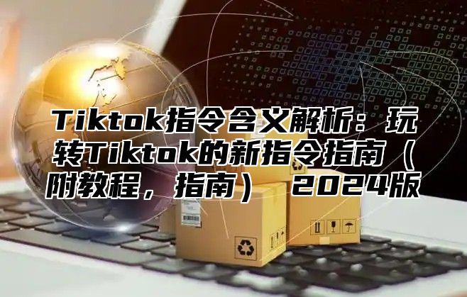 Tiktok指令含义解析：玩转Tiktok的新指令指南附教程，指南 2025版