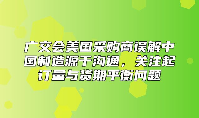 广交会美国采购商误解中国制造源于沟通，关注起订量与货期平衡问题