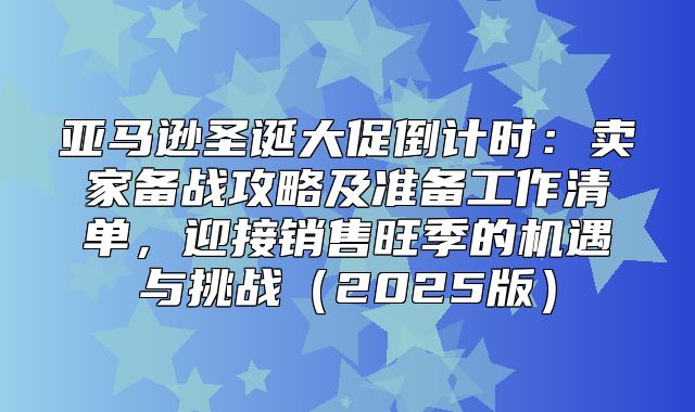 亚马逊圣诞大促倒计时：卖家备战攻略及准备工作清单，迎接销售旺季的机遇与挑战2025版