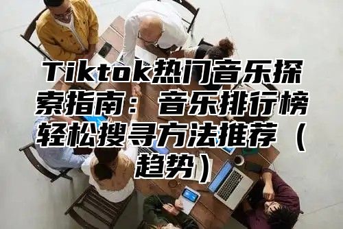 Tiktok热门音乐探索指南：音乐排行榜轻松搜寻方法推荐趋势