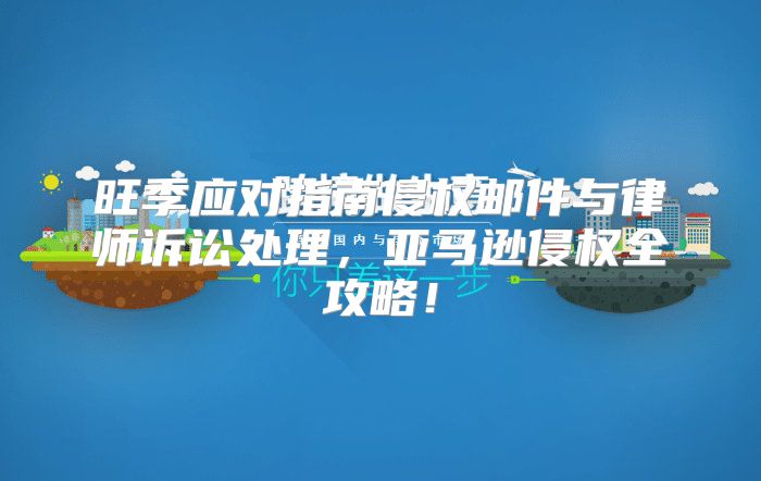 旺季应对指南侵权邮件与律师诉讼处理，亚马逊侵权全攻略！