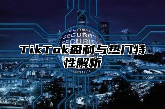 TikTok盈利与热门特性解析