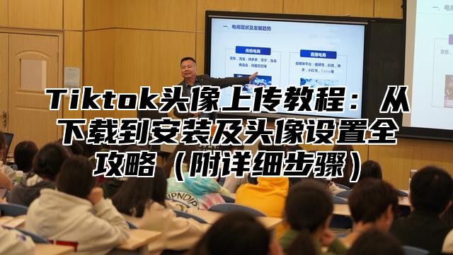 Tiktok头像上传教程：从下载到安装及头像设置全攻略附详细步骤