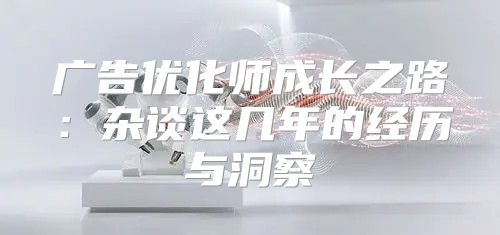 广告优化师成长之路：杂谈这几年的经历与洞察