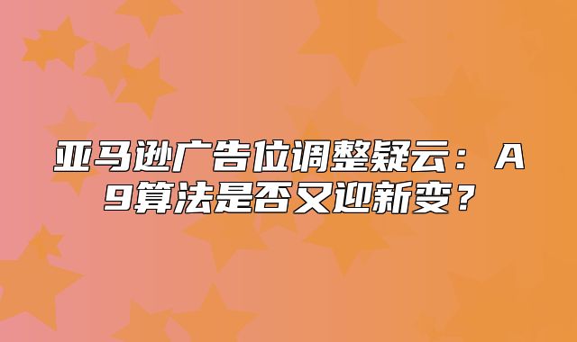 亚马逊广告位调整疑云：A9算法是否又迎新变？