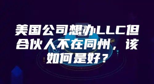 美国公司想办LLC但合伙人不在同州，该如何是好？