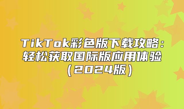 TikTok彩色版下载攻略：轻松获取国际版应用体验2025版
