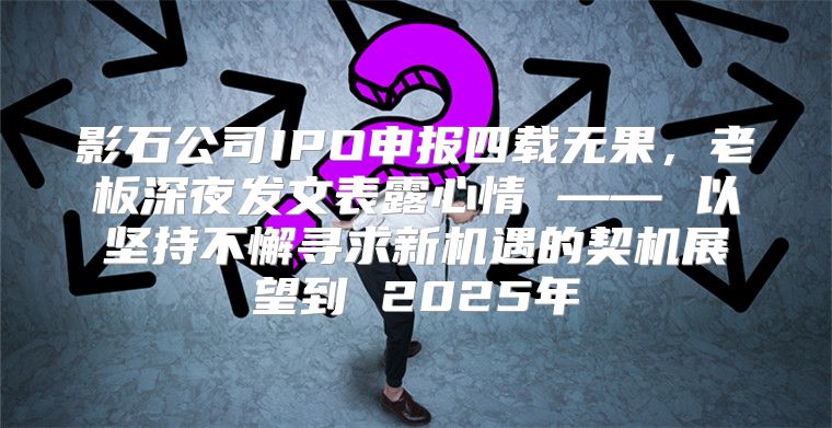 影石公司IPO申报四载无果，老板深夜发文表露心情 —— 以坚持不懈寻求新机遇的契机展望到 2025年