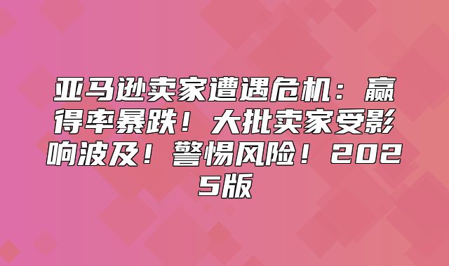 亚马逊卖家遭遇危机：赢得率暴跌！大批卖家受影响波及！警惕风险！2025版