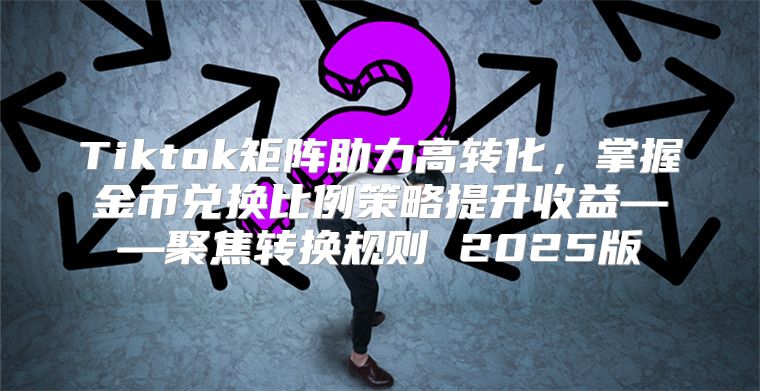 Tiktok矩阵助力高转化，掌握金币兑换比例策略提升收益——聚焦转换规则 2025版