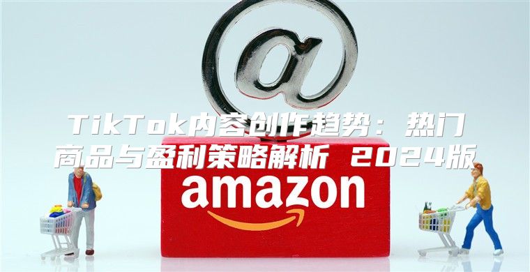 TikTok内容创作趋势：热门商品与盈利策略解析 2025版