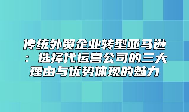 传统外贸企业转型亚马逊：选择代运营公司的三大理由与优势体现的魅力
