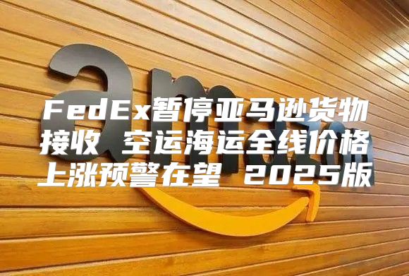 FedEx暂停亚马逊货物接收 空运海运全线价格上涨预警在望 2025版