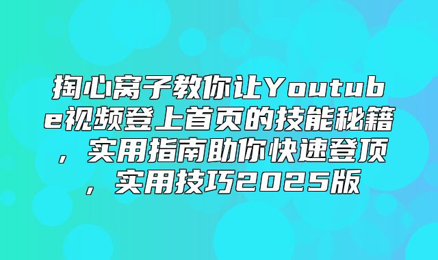 掏心窝子教你让Youtube视频登上首页的技能秘籍，实用指南助你快速登顶，实用技巧2025版