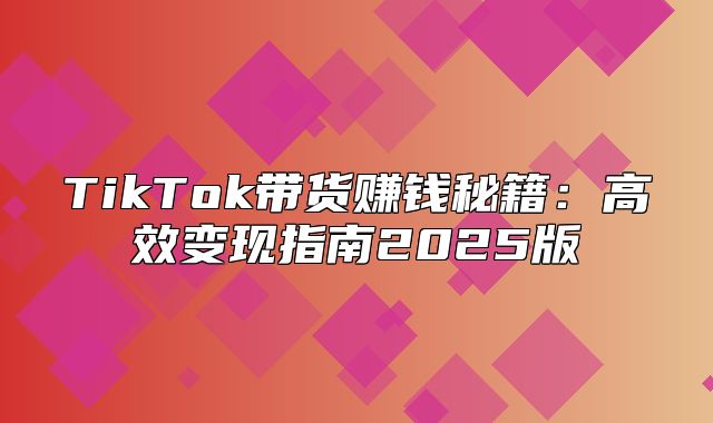 TikTok带货赚钱秘籍：高效变现指南2025版
