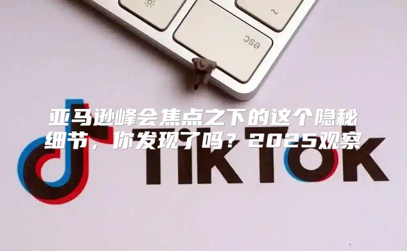亚马逊峰会焦点之下的这个隐秘细节，你发现了吗？2025观察