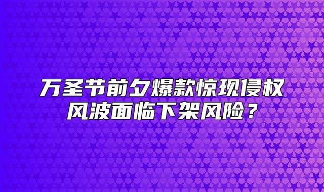 万圣节前夕爆款惊现侵权风波面临下架风险？