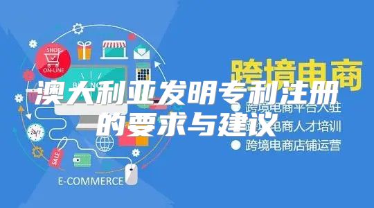 澳大利亚发明专利注册的要求与建议