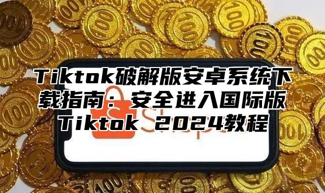 Tiktok破解版安卓系统下载指南：安全进入国际版Tiktok 2025教程