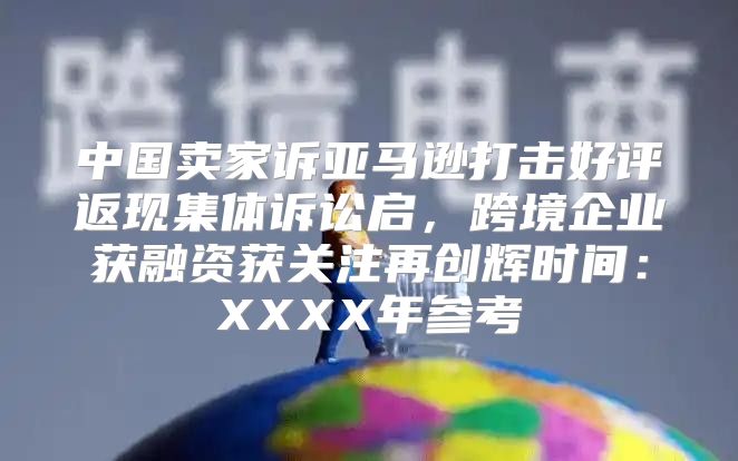 中国卖家诉亚马逊打击好评返现集体诉讼启，跨境企业获融资获关注再创辉时间：XXXX年参考
