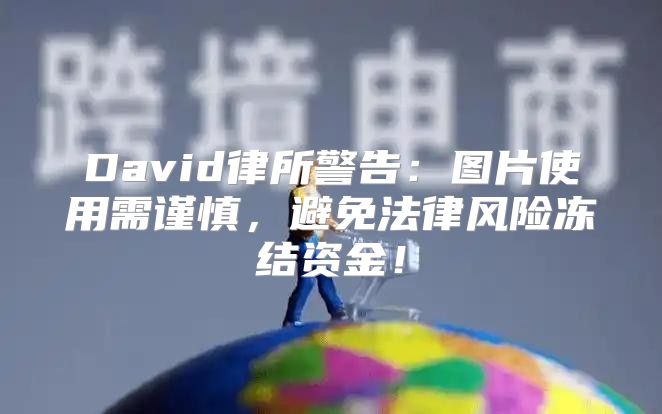 David律所警告：图片使用需谨慎，避免法律风险冻结资金！