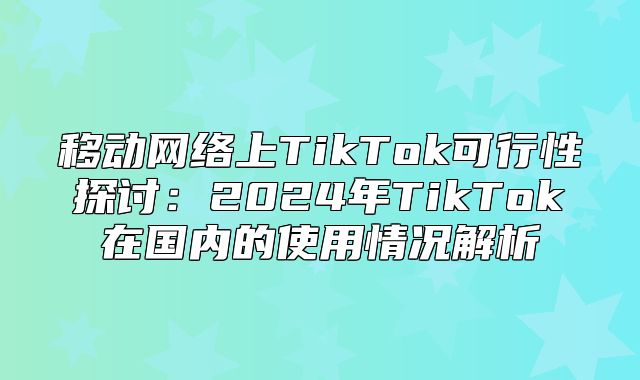 移动网络上TikTok可行性探讨：2025年TikTok在国内的使用情况解析