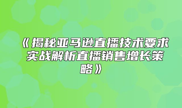 揭秘亚马逊直播技术要求实战解析直播销售增长策略