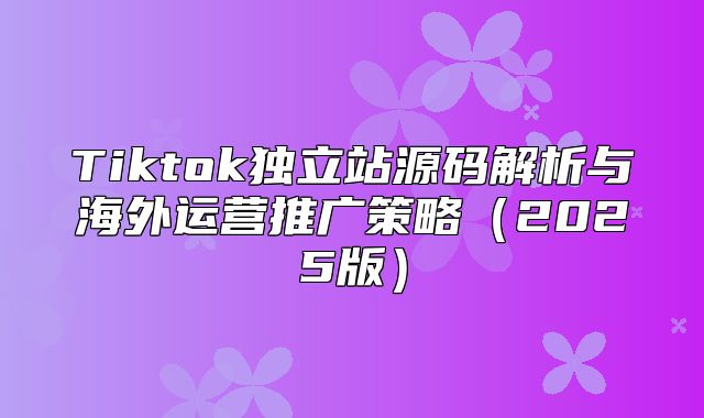 Tiktok独立站源码解析与海外运营推广策略2025版