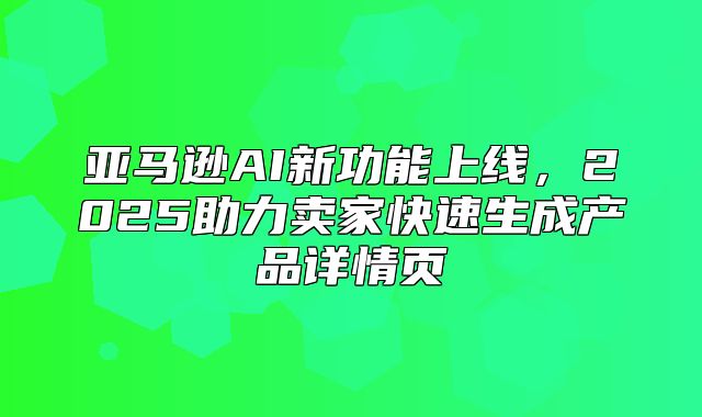 亚马逊AI新功能上线，2025助力卖家快速生成产品详情页