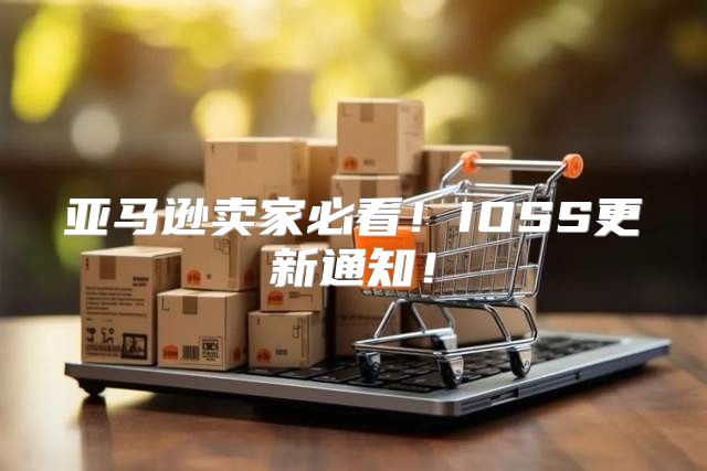 亚马逊卖家必看！IOSS更新通知！