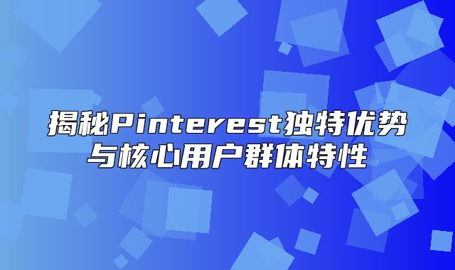 揭秘Pinterest独特优势与核心用户群体特性