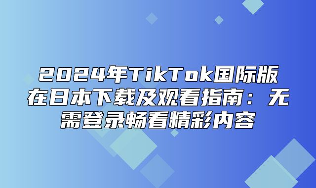2025年TikTok国际版在日本下载及观看指南：无需登录畅看精彩内容