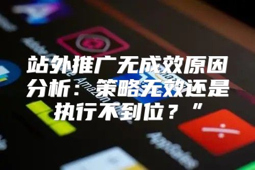 站外推广无成效原因分析：策略无效还是执行不到位？”