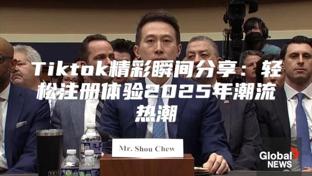 Tiktok精彩瞬间分享：轻松注册体验2025年潮流热潮
