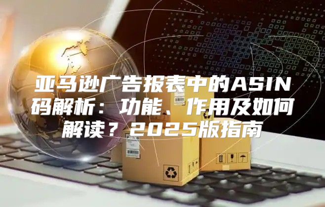 亚马逊广告报表中的ASIN码解析：功能、作用及如何解读？2025版指南