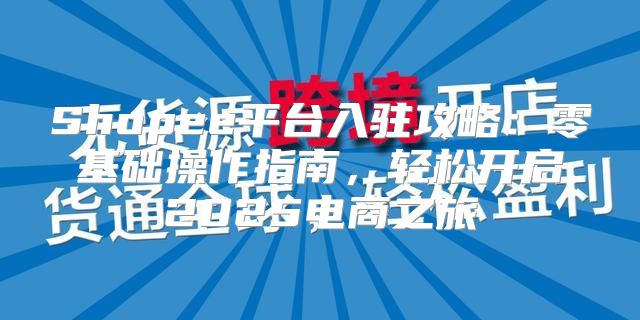 Shopee平台入驻攻略：零基础操作指南，轻松开启2025电商之旅