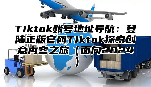 Tiktok账号地址导航：登陆正版官网Tiktok探索创意内容之旅面向2025
