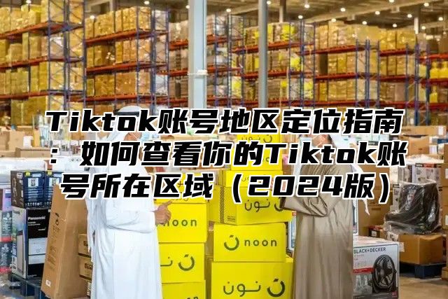 Tiktok账号地区定位指南：如何查看你的Tiktok账号所在区域2025版