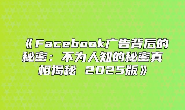 Facebook广告背后的秘密：不为人知的秘密真相揭秘2025版