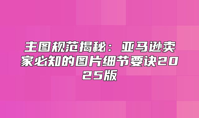 主图规范揭秘：亚马逊卖家必知的图片细节要诀2025版