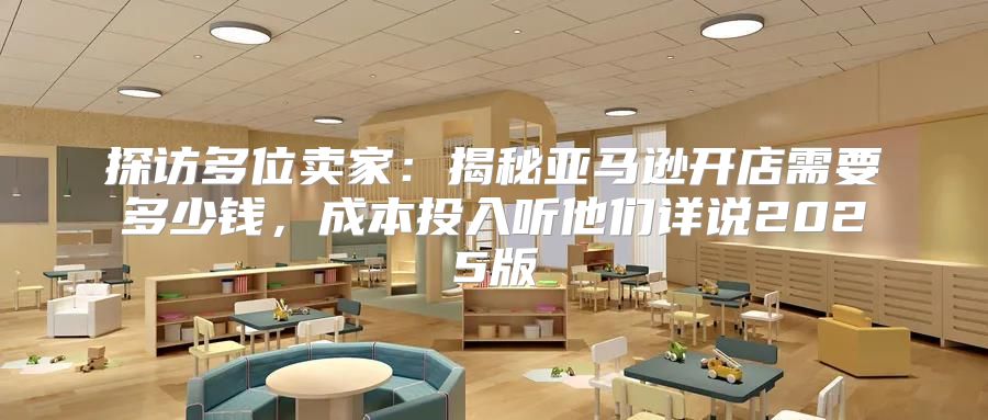 探访多位卖家：揭秘亚马逊开店需要多少钱，成本投入听他们详说2025版