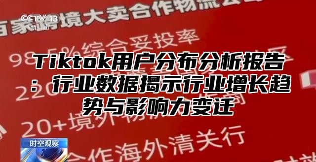 Tiktok用户分布分析报告：行业数据揭示行业增长趋势与影响力变迁