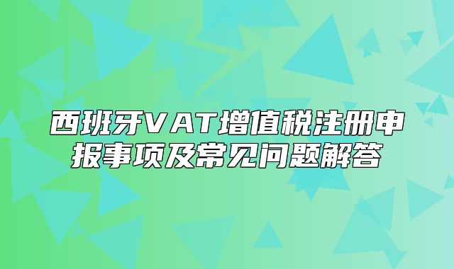 西班牙VAT增值税注册申报事项及常见问题解答