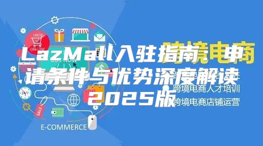 LazMall入驻指南：申请条件与优势深度解读2025版
