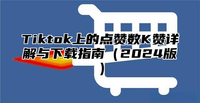 Tiktok上的点赞数K赞详解与下载指南2025版